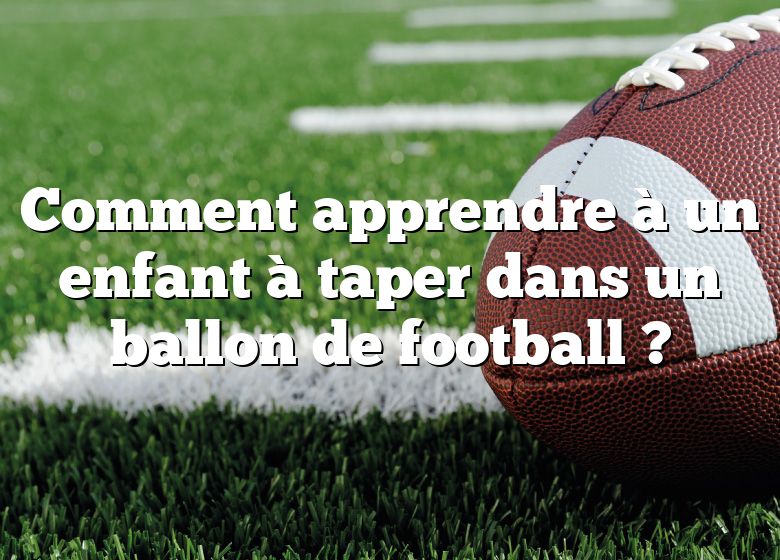 Comment apprendre à un enfant à taper dans un ballon de football ?